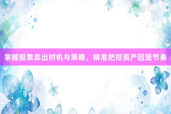 掌握股票卖出时机与策略,精准把控资产回笼节奏