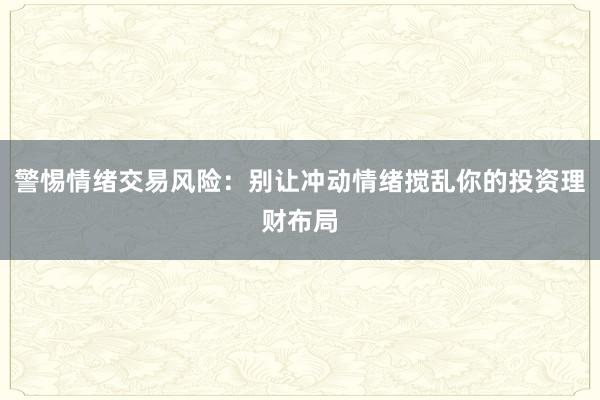 警惕情绪交易风险:别让冲动情绪搅乱你的投资理财布局