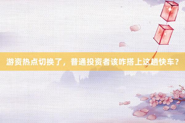 游资热点切换了,普通投资者该咋搭上这趟快车?