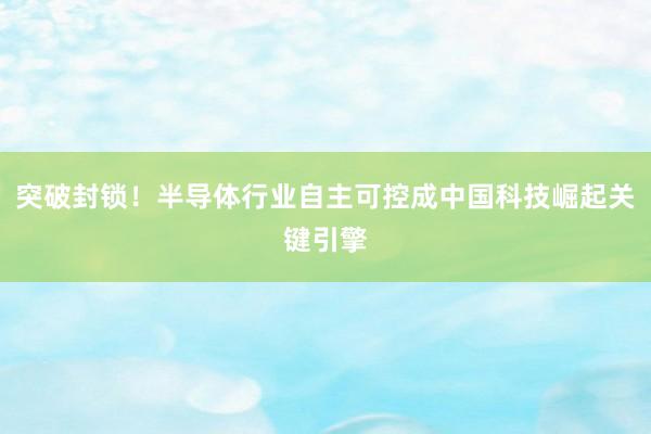 突破封锁!半导体行业自主可控成中国科技崛起关键引擎