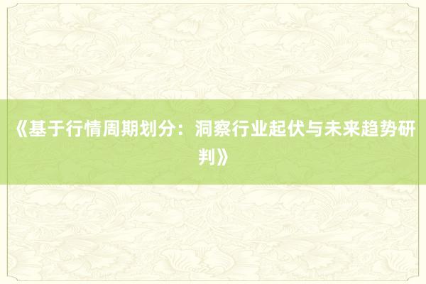 《基于行情周期划分:洞察行业起伏与未来趋势研判》