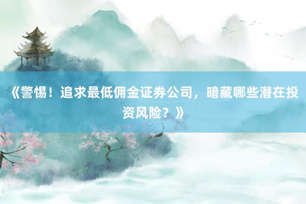 《警惕!追求最低佣金证券公司,暗藏哪些潜在投资风险?》