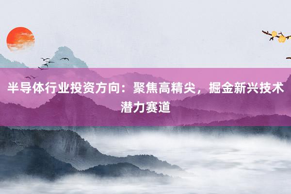 半导体行业投资方向:聚焦高精尖,掘金新兴技术潜力赛道