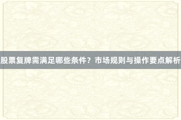 股票复牌需满足哪些条件?市场规则与操作要点解析