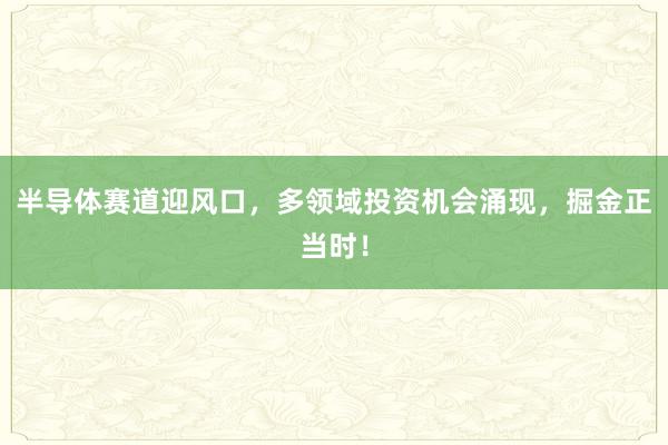 半导体赛道迎风口,多领域投资机会涌现,掘金正当时!