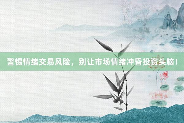 警惕情绪交易风险,别让市场情绪冲昏投资头脑!