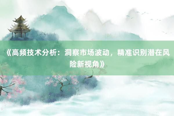 《高频技术分析:洞察市场波动,精准识别潜在风险新视角》