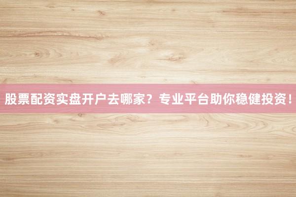 股票配资实盘开户去哪家?专业平台助你稳健投资!