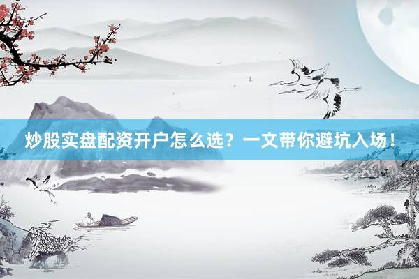 炒股实盘配资开户怎么选?一文带你避坑入场!