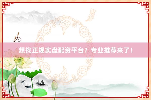 想找正规实盘配资平台?专业推荐来了!