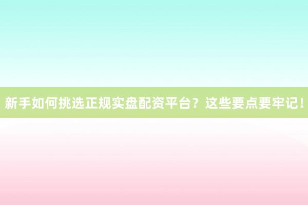 新手如何挑选正规实盘配资平台？这些要点要牢记！