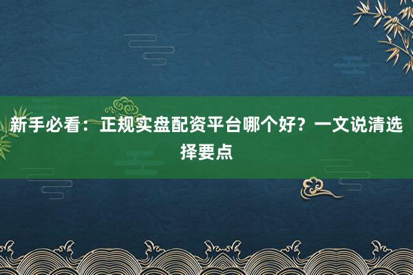 新手必看：正规实盘配资平台哪个好？一文说清选择要点