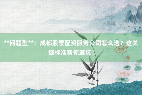 **问题型**:成都股票配资服务公司怎么选?这关键标准帮你避坑!