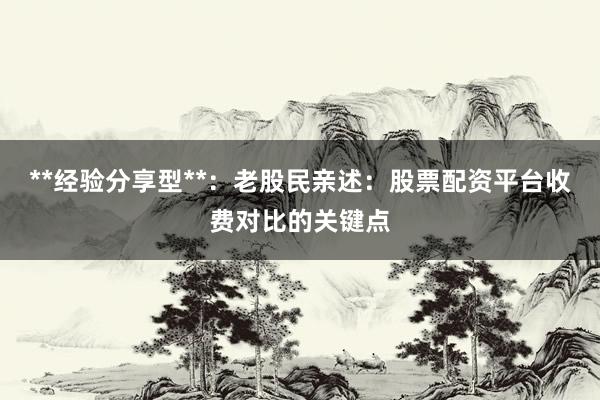 **经验分享型**：老股民亲述：股票配资平台收费对比的关键点