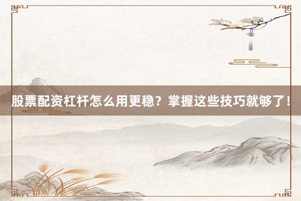 股票配资杠杆怎么用更稳？掌握这些技巧就够了！