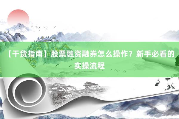 【干货指南】股票融资融券怎么操作?新手必看的实操流程