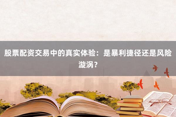 股票配资交易中的真实体验：是暴利捷径还是风险漩涡？