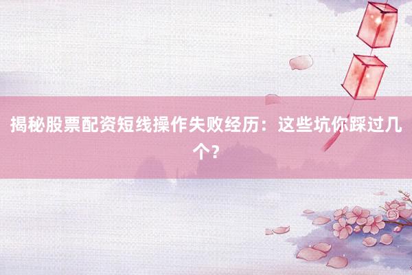 揭秘股票配资短线操作失败经历：这些坑你踩过几个？