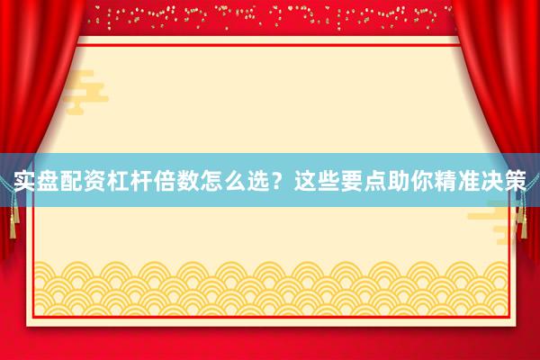 实盘配资杠杆倍数怎么选？这些要点助你精准决策