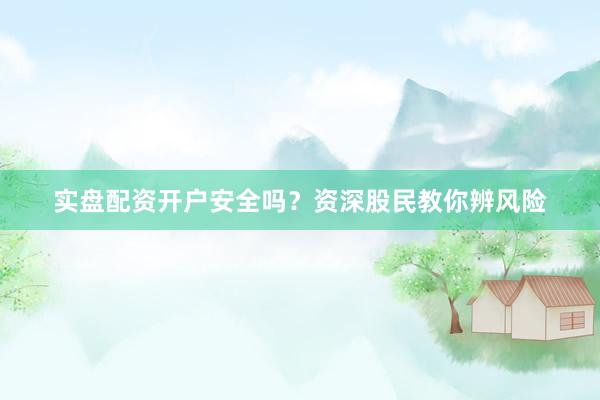 实盘配资开户安全吗？资深股民教你辨风险