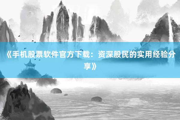 《手机股票软件官方下载：资深股民的实用经验分享》