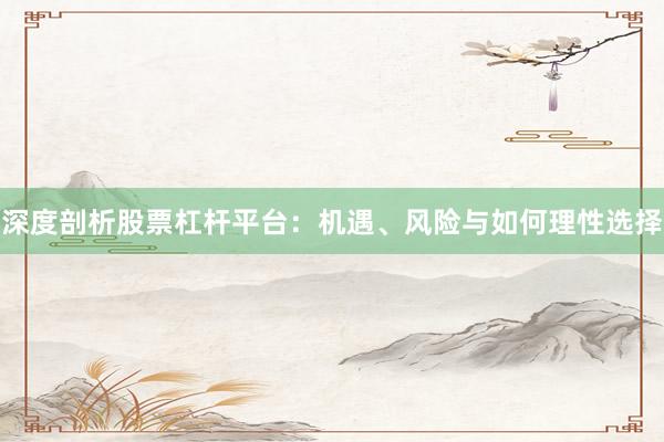 深度剖析股票杠杆平台:机遇、风险与如何理性选择