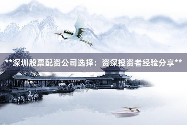 **深圳股票配资公司选择：资深投资者经验分享**