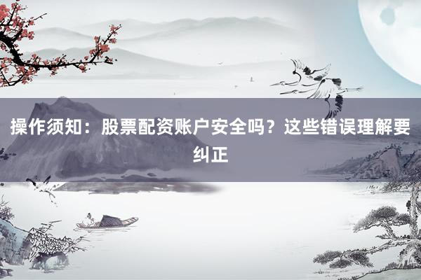 操作须知：股票配资账户安全吗？这些错误理解要纠正