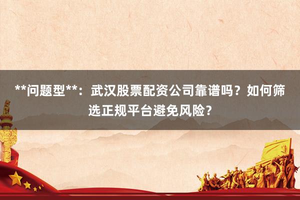**问题型**：武汉股票配资公司靠谱吗？如何筛选正规平台避免风险？