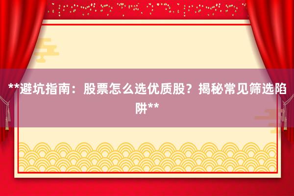 **避坑指南：股票怎么选优质股？揭秘常见筛选陷阱**