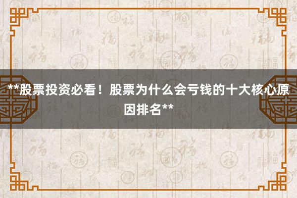 **股票投资必看！股票为什么会亏钱的十大核心原因排名**