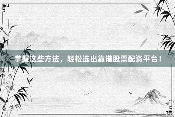 掌握这些方法，轻松选出靠谱股票配资平台！