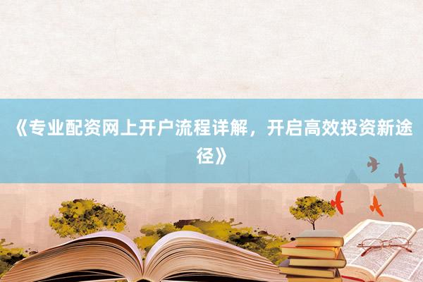 《专业配资网上开户流程详解，开启高效投资新途径》