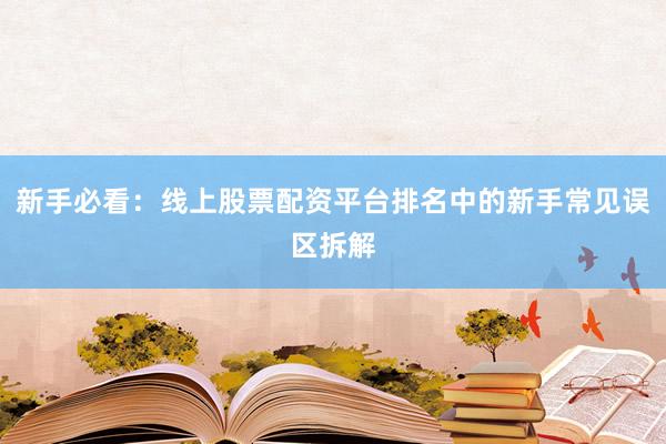 新手必看：线上股票配资平台排名中的新手常见误区拆解