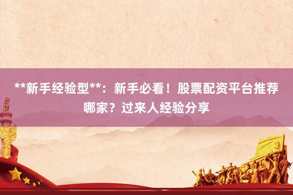 **新手经验型**：新手必看！股票配资平台推荐哪家？过来人经验分享