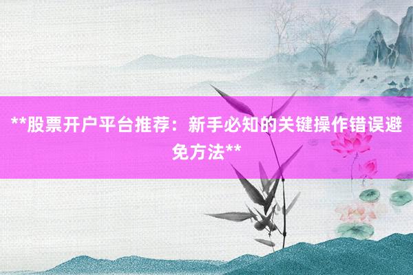 **股票开户平台推荐：新手必知的关键操作错误避免方法**