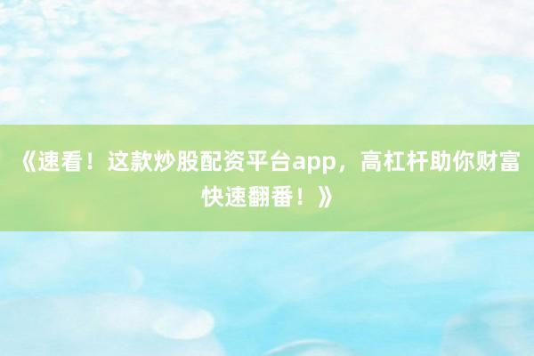 《速看！这款炒股配资平台app，高杠杆助你财富快速翻番！》