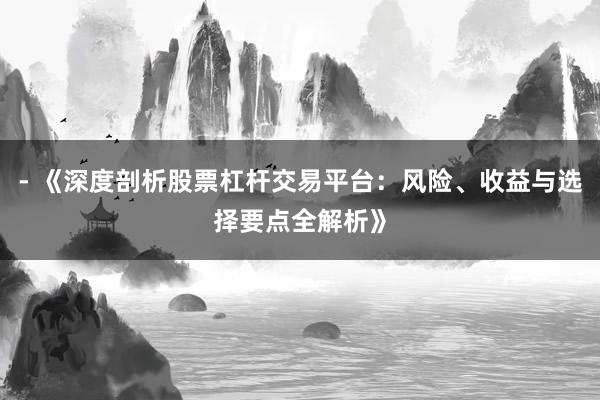 - 《深度剖析股票杠杆交易平台:风险、收益与选择要点全解析》