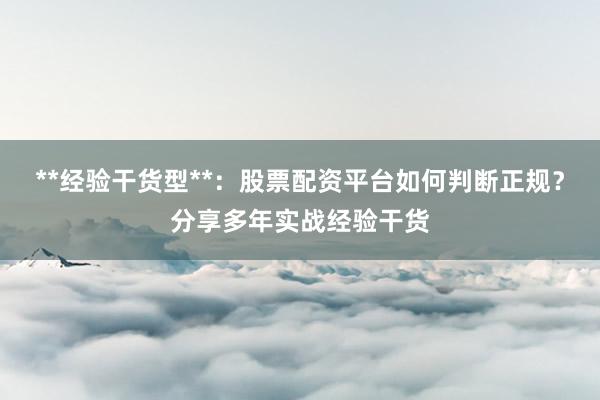 **经验干货型**:股票配资平台如何判断正规?分享多年实战经验干货