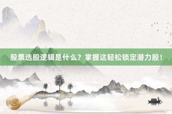 股票选股逻辑是什么？掌握这轻松锁定潜力股！