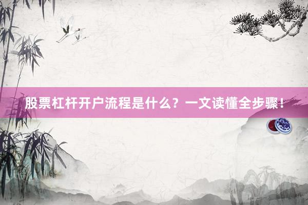 股票杠杆开户流程是什么？一文读懂全步骤！