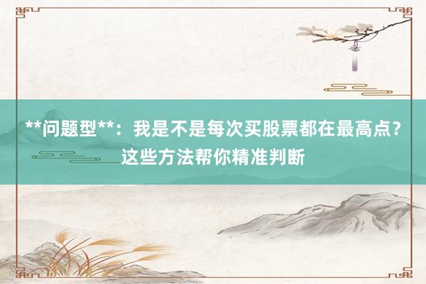 **问题型**：我是不是每次买股票都在最高点？这些方法帮你精准判断