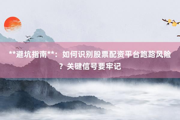 **避坑指南**：如何识别股票配资平台跑路风险？关键信号要牢记