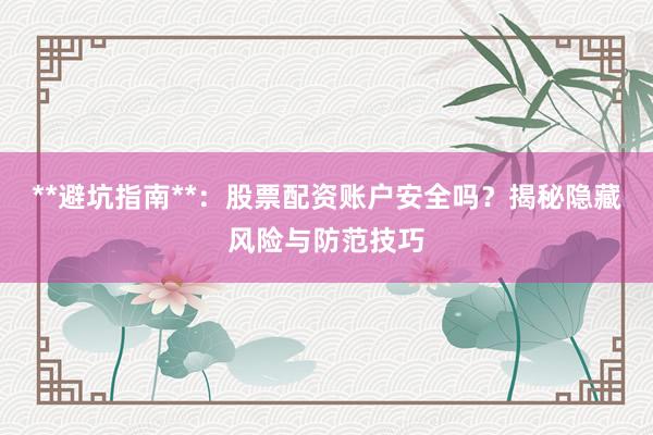 **避坑指南**：股票配资账户安全吗？揭秘隐藏风险与防范技巧