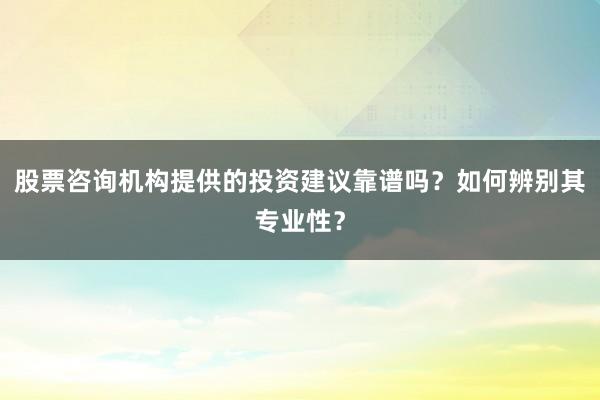 股票咨询机构提供的投资建议靠谱吗？如何辨别其专业性？