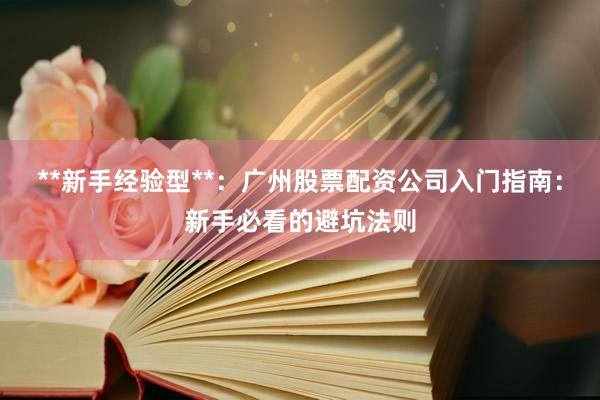 **新手经验型**：广州股票配资公司入门指南：新手必看的避坑法则