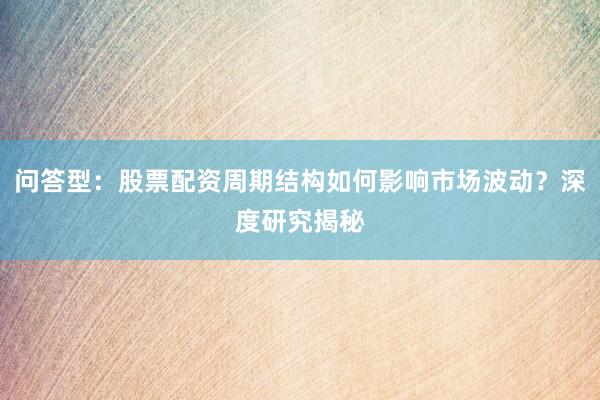 问答型：股票配资周期结构如何影响市场波动？深度研究揭秘