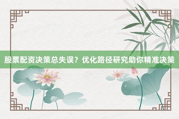 股票配资决策总失误?优化路径研究助你精准决策
