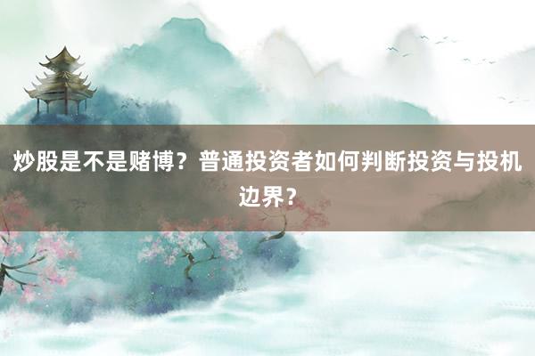 炒股是不是赌博？普通投资者如何判断投资与投机边界？