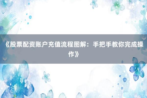 《股票配资账户充值流程图解：手把手教你完成操作》